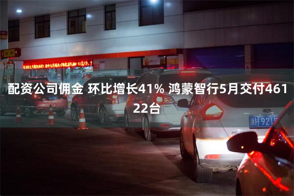 配资公司佣金 环比增长41% 鸿蒙智行5月交付46122台