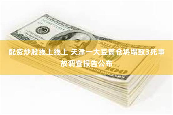 配资炒股线上线上 天津一大豆筒仓坍塌致3死事故调查报告公布