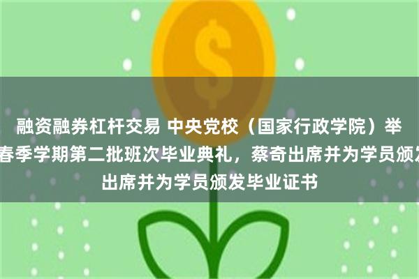 融资融券杠杆交易 中央党校（国家行政学院）举行2026年春季学期第二批班次毕业典礼，蔡奇出席并为学员颁发毕业证书