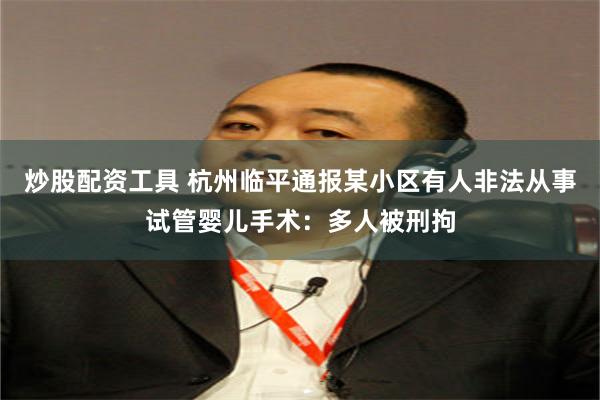 炒股配资工具 杭州临平通报某小区有人非法从事试管婴儿手术：多人被刑拘