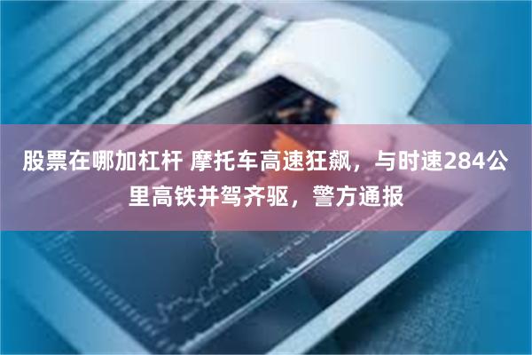 股票在哪加杠杆 摩托车高速狂飙，与时速284公里高铁并驾齐驱，警方通报