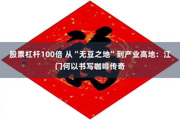 股票杠杆100倍 从“无豆之地”到产业高地：江门何以书写咖啡传奇
