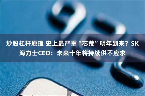 炒股杠杆原理 史上最严重“芯荒”明年到来？SK海力士CEO：未来十年将持续供不应求