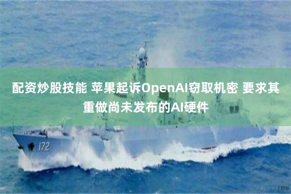 配资炒股技能 苹果起诉OpenAI窃取机密 要求其重做尚未发布的AI硬件
