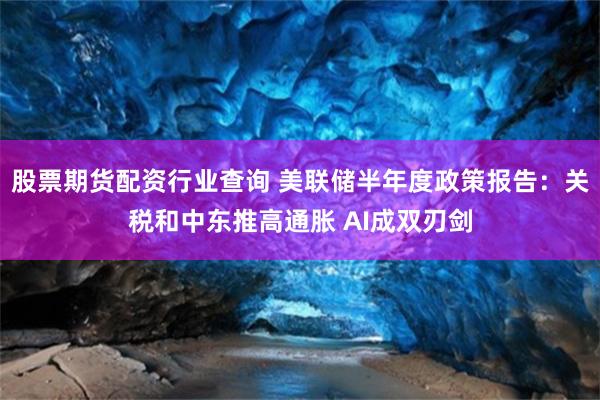 股票期货配资行业查询 美联储半年度政策报告：关税和中东推高通胀 AI成双刃剑