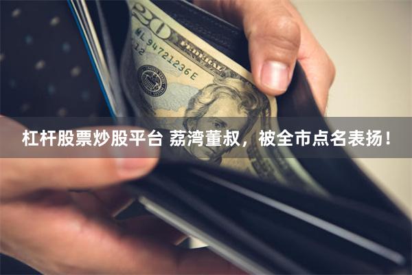 杠杆股票炒股平台 荔湾董叔,被全市点名表扬!