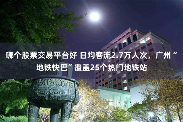 哪个股票交易平台好 日均客流2.7万人次,广州“地铁快巴”覆盖25个热门地铁站