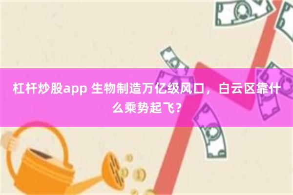 杠杆炒股app 生物制造万亿级风口,白云区靠什么乘势起飞?