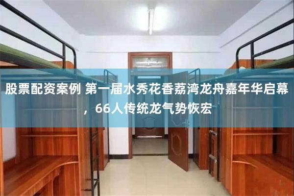 股票配资案例 第一届水秀花香荔湾龙舟嘉年华启幕，66人传统龙气势恢宏