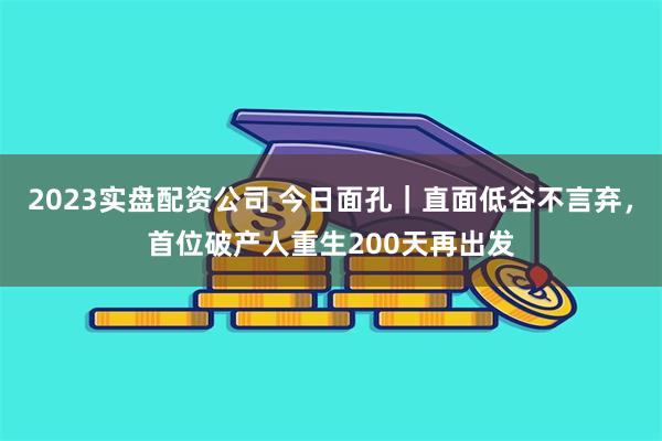 2023实盘配资公司 今日面孔|直面低谷不言弃,首位破产人重生200天再出发