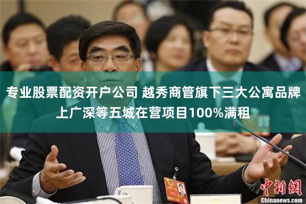 专业股票配资开户公司 越秀商管旗下三大公寓品牌上广深等五城在营项目100%满租