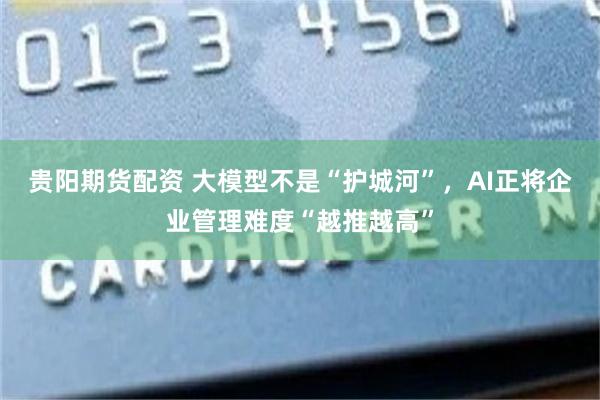 贵阳期货配资 大模型不是“护城河”,AI正将企业管理难度“越推越高”