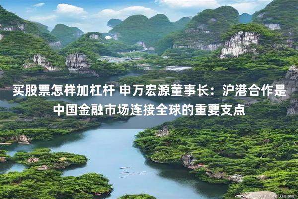 买股票怎样加杠杆 申万宏源董事长:沪港合作是中国金融市场连接全球的重要支点