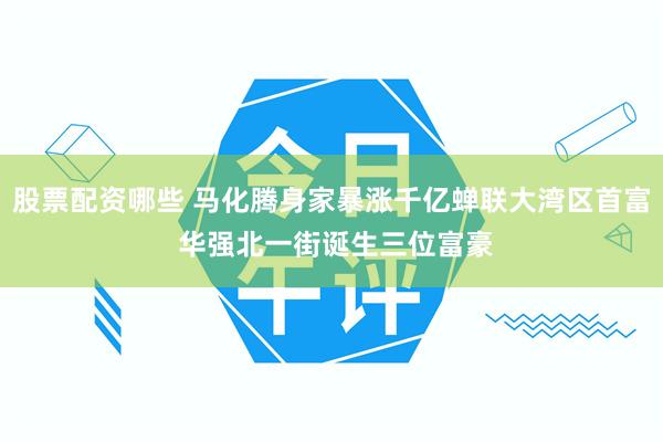 股票配资哪些 马化腾身家暴涨千亿蝉联大湾区首富 华强北一街诞生三位富豪