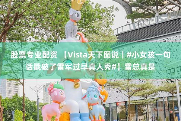 股票专业配资 【Vista天下图说|#小女孩一句话戳破了雷军过早真人秀#】雷总真是