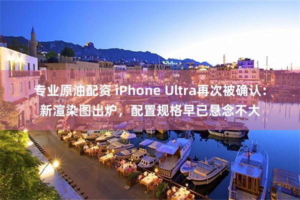 专业原油配资 iPhone Ultra再次被确认：新渲染图出炉，配置规格早已悬念不大