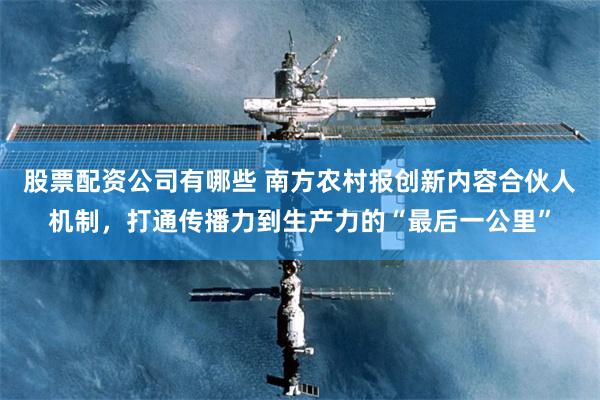 股票配资公司有哪些 南方农村报创新内容合伙人机制，打通传播力到生产力的“最后一公里”