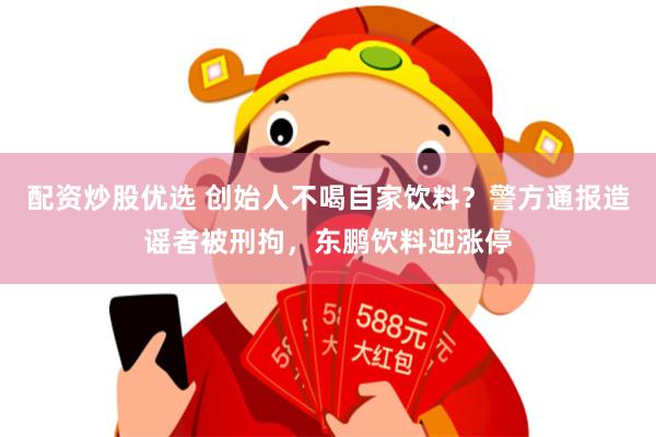 配资炒股优选 创始人不喝自家饮料?警方通报造谣者被刑拘,东鹏饮料迎涨停