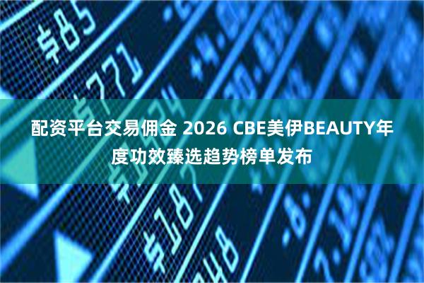配资平台交易佣金 2026 CBE美伊BEAUTY年度功效臻选趋势榜单发布