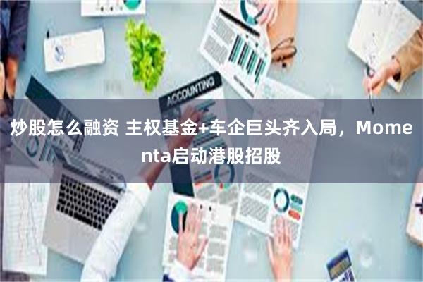 炒股怎么融资 主权基金+车企巨头齐入局，Momenta启动港股招股