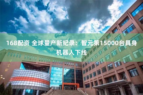 168配资 全球量产新纪录:智元第15000台具身机器人下线