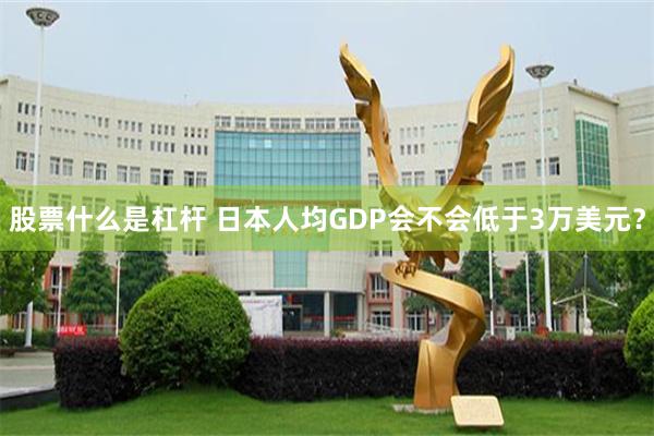 股票什么是杠杆 日本人均GDP会不会低于3万美元?
