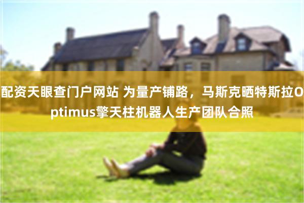 配资天眼查门户网站 为量产铺路,马斯克晒特斯拉Optimus擎天柱机器人生产团队合照