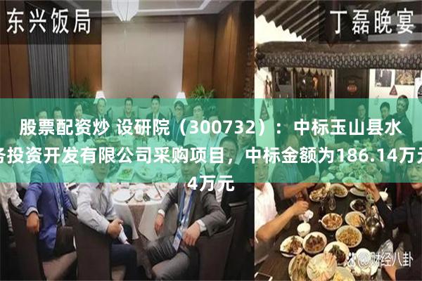 股票配资炒 设研院(300732):中标玉山县水务投资开发有限公司采购项目,中标金额为186.14万元