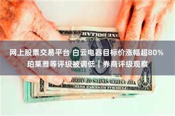 网上股票交易平台 白云电器目标价涨幅超80% 珀莱雅等评级被调低｜券商评级观察