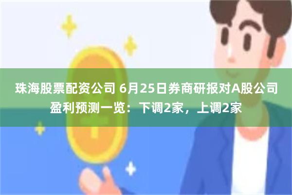 珠海股票配资公司 6月25日券商研报对A股公司盈利预测一览:下调2家,上调2家