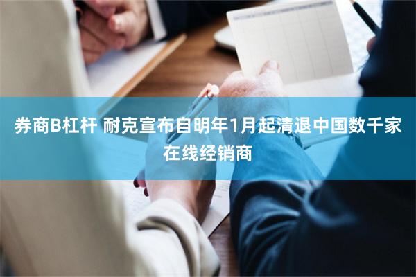 券商B杠杆 耐克宣布自明年1月起清退中国数千家在线经销商