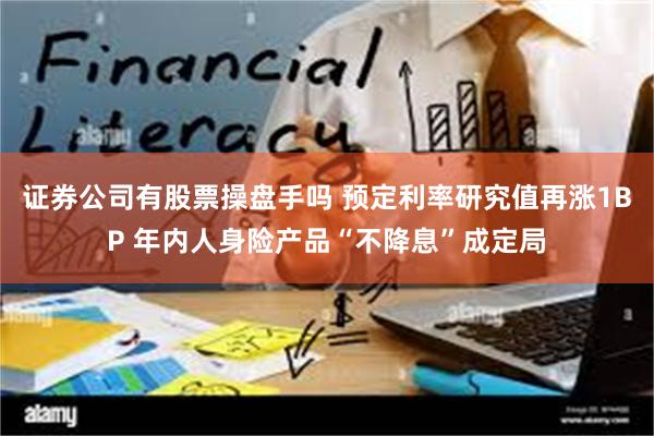 证券公司有股票操盘手吗 预定利率研究值再涨1BP 年内人身险产品“不降息”成定局