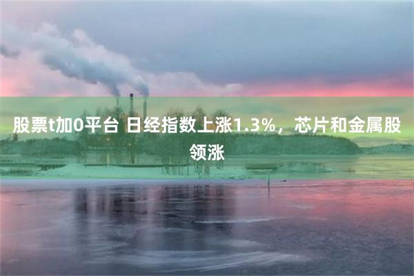 股票t加0平台 日经指数上涨1.3%，芯片和金属股领涨