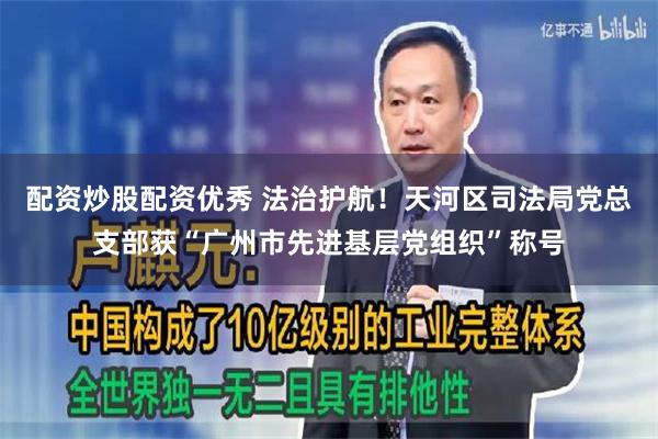 配资炒股配资优秀 法治护航！天河区司法局党总支部获“广州市先进基层党组织”称号