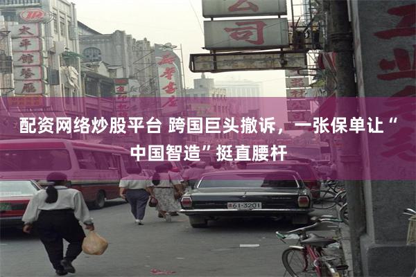 配资网络炒股平台 跨国巨头撤诉，一张保单让“中国智造”挺直腰杆
