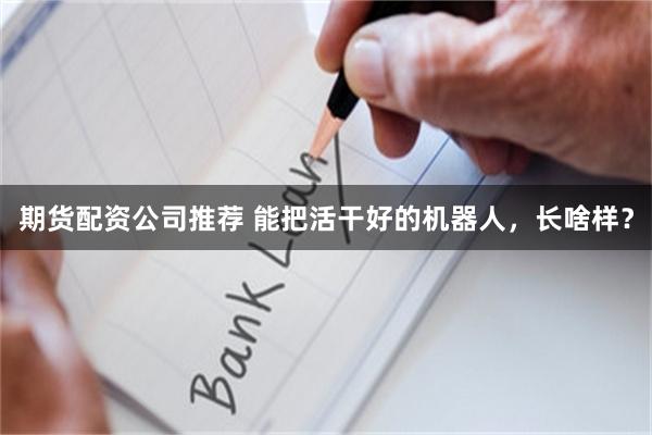 期货配资公司推荐 能把活干好的机器人，长啥样？