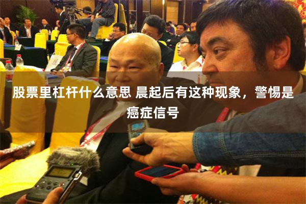 股票里杠杆什么意思 晨起后有这种现象，警惕是癌症信号