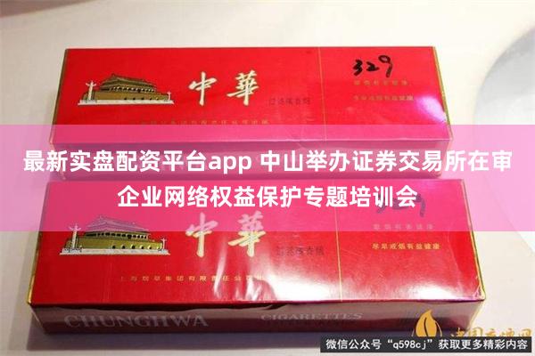 最新实盘配资平台app 中山举办证券交易所在审企业网络权益保护专题培训会
