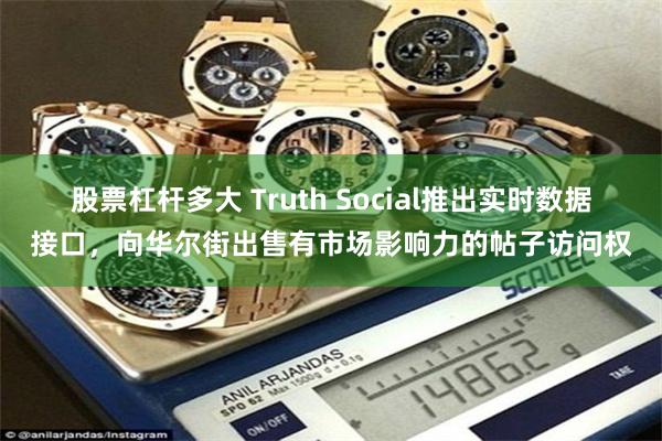 股票杠杆多大 Truth Social推出实时数据接口，向华尔街出售有市场影响力的帖子访问权