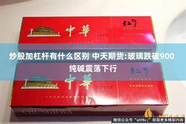 炒股加杠杆有什么区别 中天期货:玻璃跌破900 纯碱震荡下行