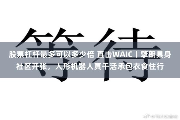 股票杠杆最多可以多少倍 直击WAIC丨擎朗具身社区开张，人形机器人真干活承包衣食住行