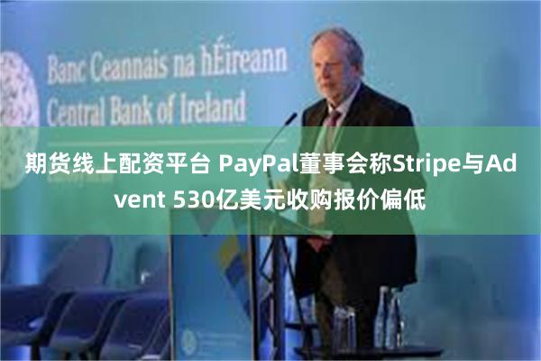 期货线上配资平台 PayPal董事会称Stripe与Advent 530亿美元收购报价偏低