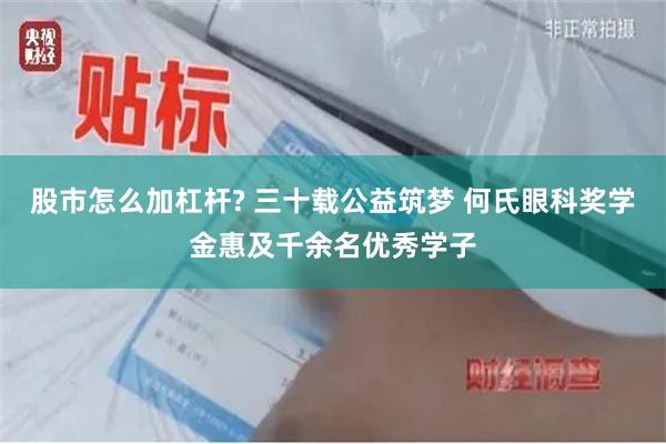 股市怎么加杠杆? 三十载公益筑梦 何氏眼科奖学金惠及千余名优秀学子