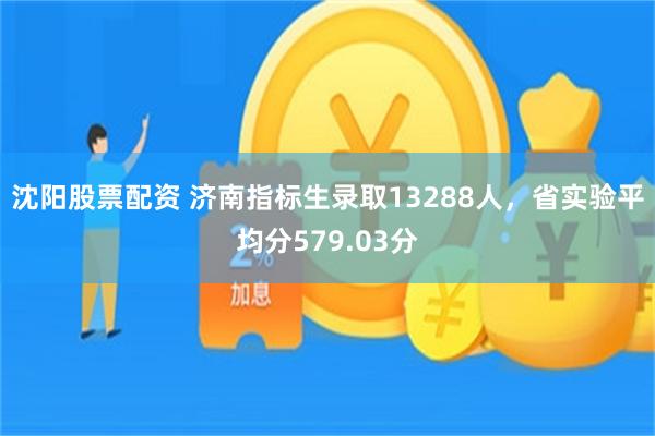 沈阳股票配资 济南指标生录取13288人，省实验平均分579.03分