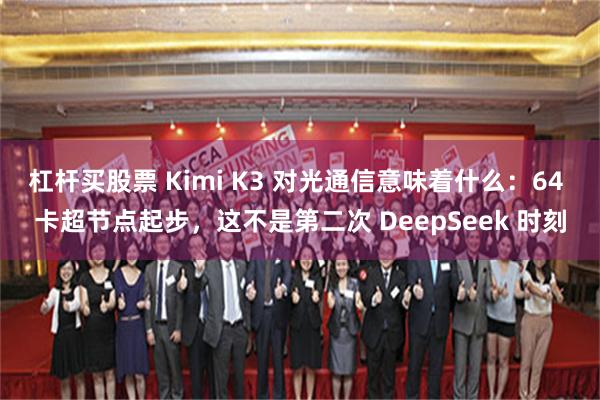 杠杆买股票 Kimi K3 对光通信意味着什么：64 卡超节点起步，这不是第二次 DeepSeek 时刻