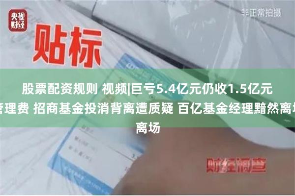 股票配资规则 视频|巨亏5.4亿元仍收1.5亿元管理费 招商基金投消背离遭质疑 百亿基金经理黯然离场