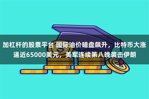 加杠杆的股票平台 国际油价暗盘飙升，比特币大涨逼近65000美元，美军连续第八晚袭击伊朗
