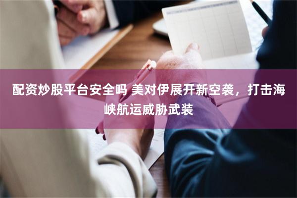 配资炒股平台安全吗 美对伊展开新空袭，打击海峡航运威胁武装