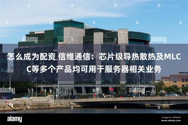 怎么成为配资 信维通信：芯片级导热散热及MLCC等多个产品均可用于服务器相关业务