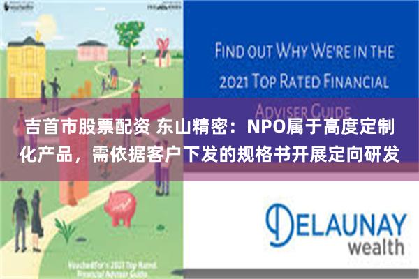 吉首市股票配资 东山精密：NPO属于高度定制化产品，需依据客户下发的规格书开展定向研发